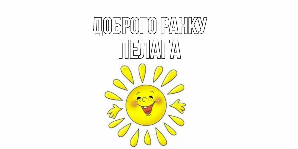 Открытка на каждый день з підписом, Пелага Доброго ранку солнце Прикольна листівка з побажанням онлайн скачати безкоштовно 