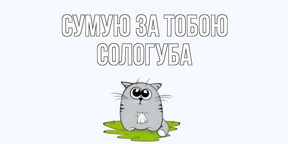 Открытка на каждый день з підписом, Сологуба Сумую за тобою открытки с котиками я по тебе скучаю с именем Прикольна листівка з побажанням онлайн скачати безкоштовно 
