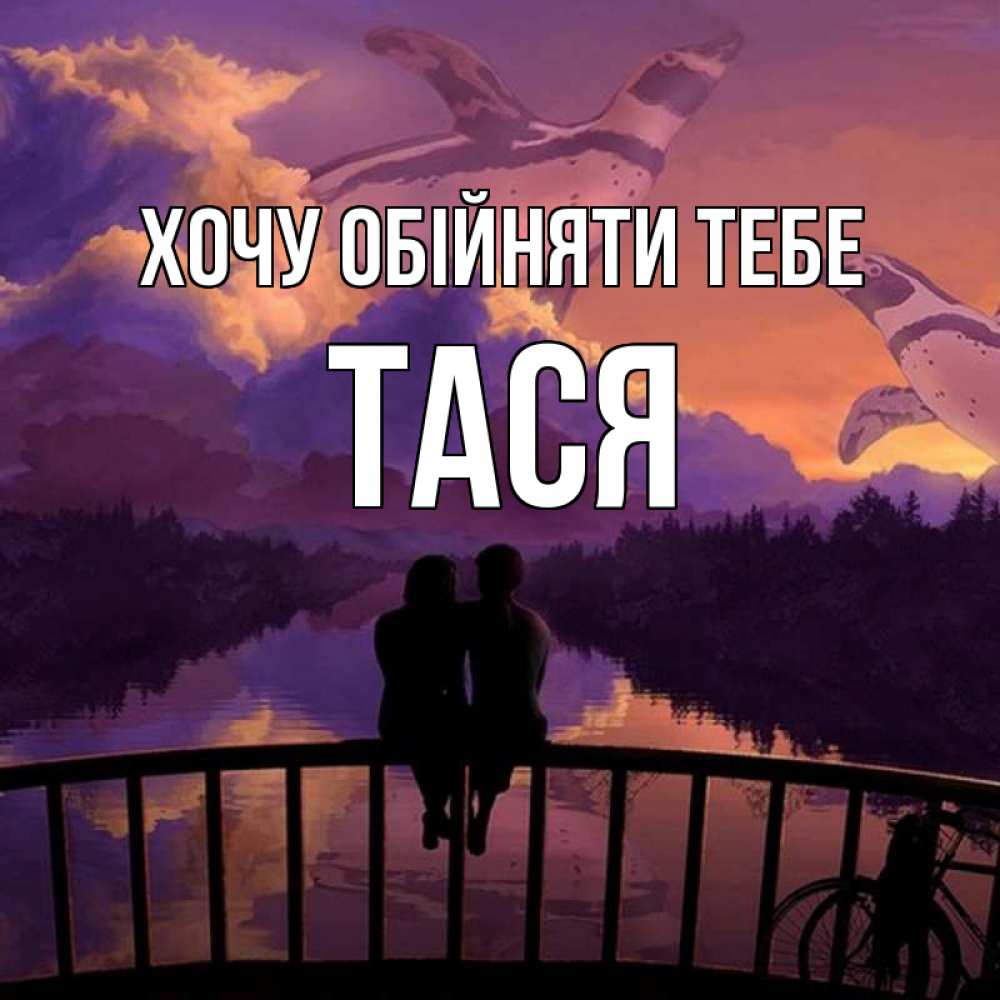 Открытка на каждый день з підписом, Тася Хочу обійняти тебе парочка сидит на мосте или на набережной Прикольна листівка з побажанням онлайн скачати безкоштовно 