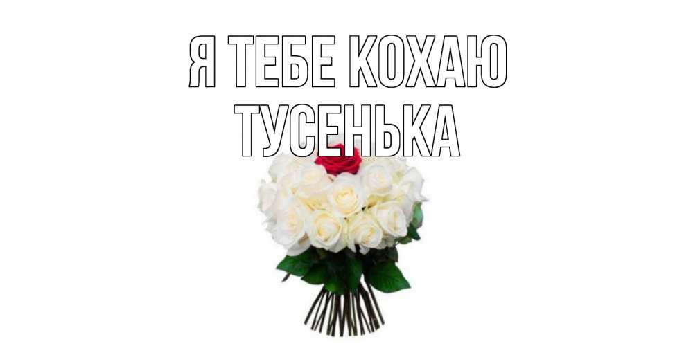 Открытка на каждый день з підписом, Тусенька Я тебе кохаю единственная Прикольна листівка з побажанням онлайн скачати безкоштовно 