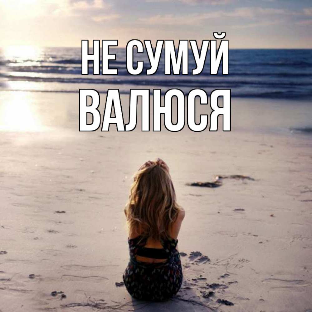 Открытка на каждый день з підписом, Валюся Не сумуй песочек Прикольна листівка з побажанням онлайн скачати безкоштовно 