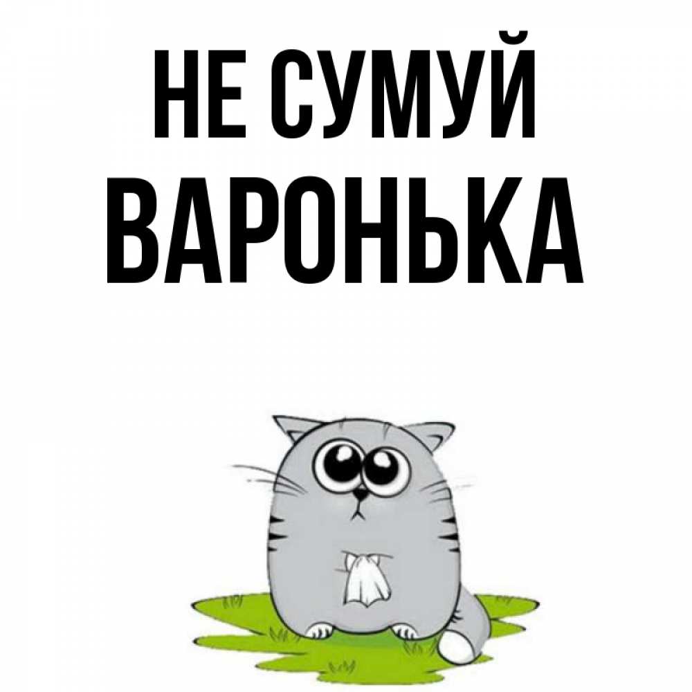 Открытка на каждый день з підписом, Варонька Не сумуй грустный котяра Прикольна листівка з побажанням онлайн скачати безкоштовно 