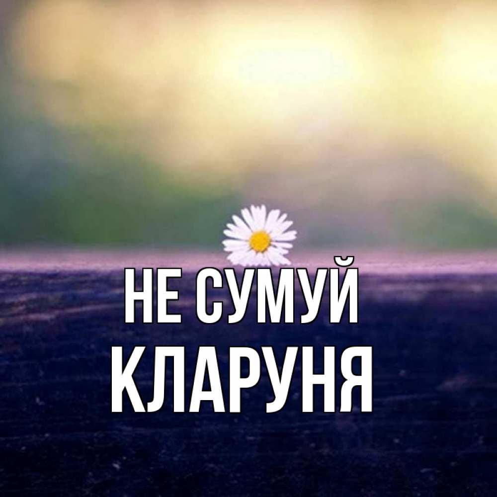 Открытка на каждый день з підписом, Кларуня Не сумуй красота Прикольна листівка з побажанням онлайн скачати безкоштовно 