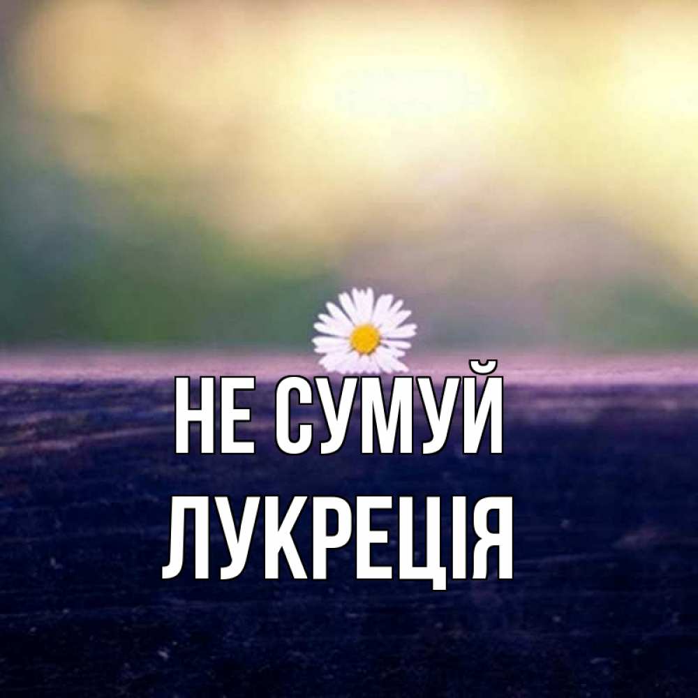 Открытка на каждый день з підписом, Лукреція Не сумуй красота Прикольна листівка з побажанням онлайн скачати безкоштовно 