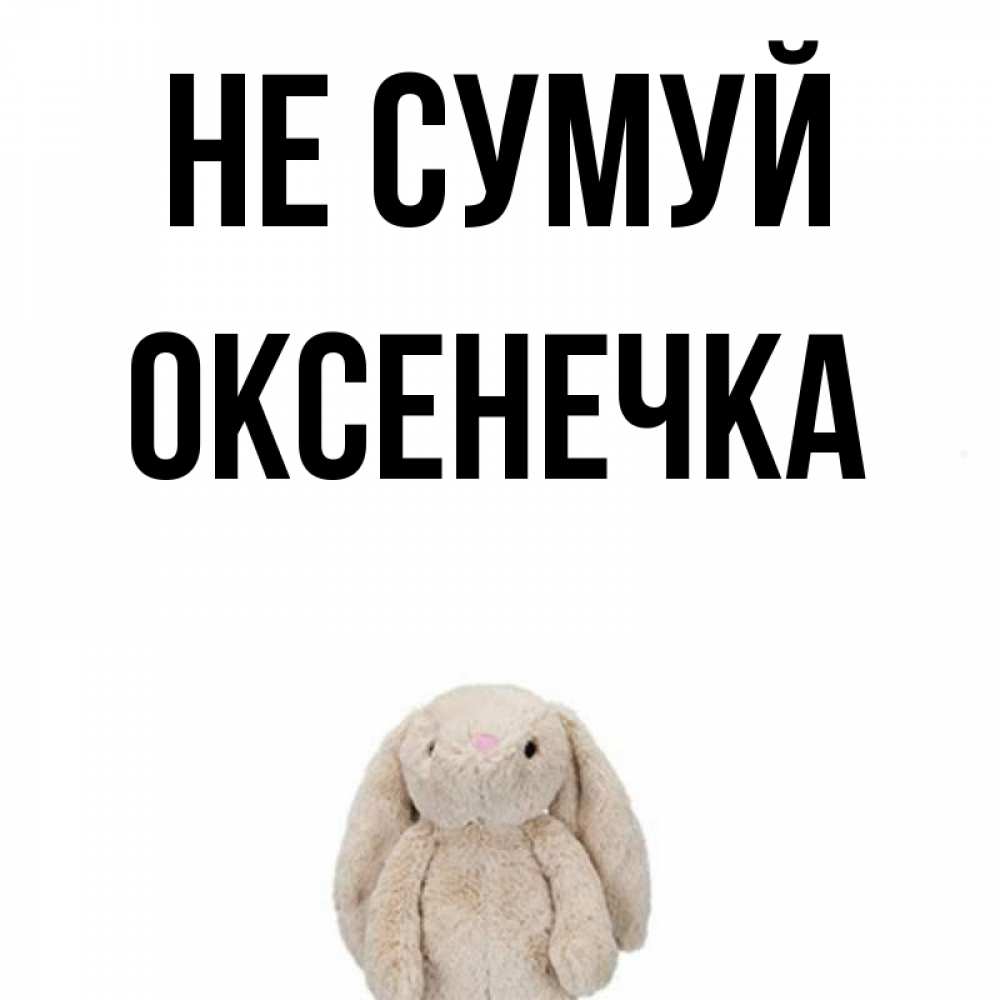 Открытка на каждый день з підписом, Оксенечка Не сумуй детская игрушка зайчика Прикольна листівка з побажанням онлайн скачати безкоштовно 