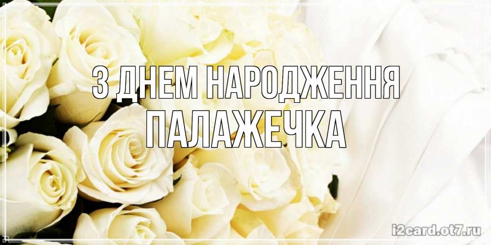 Открытка на каждый день з підписом, Палажечка З Днем народження белые розы в букете Прикольна листівка з побажанням онлайн скачати безкоштовно 