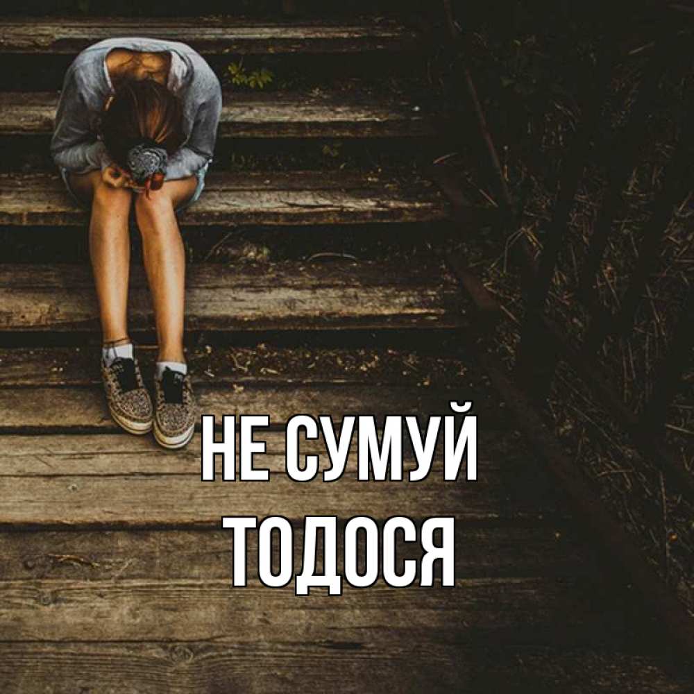 Открытка на каждый день з підписом, Тодося Не сумуй девушка сидит на деревянных ступеньках Прикольна листівка з побажанням онлайн скачати безкоштовно 