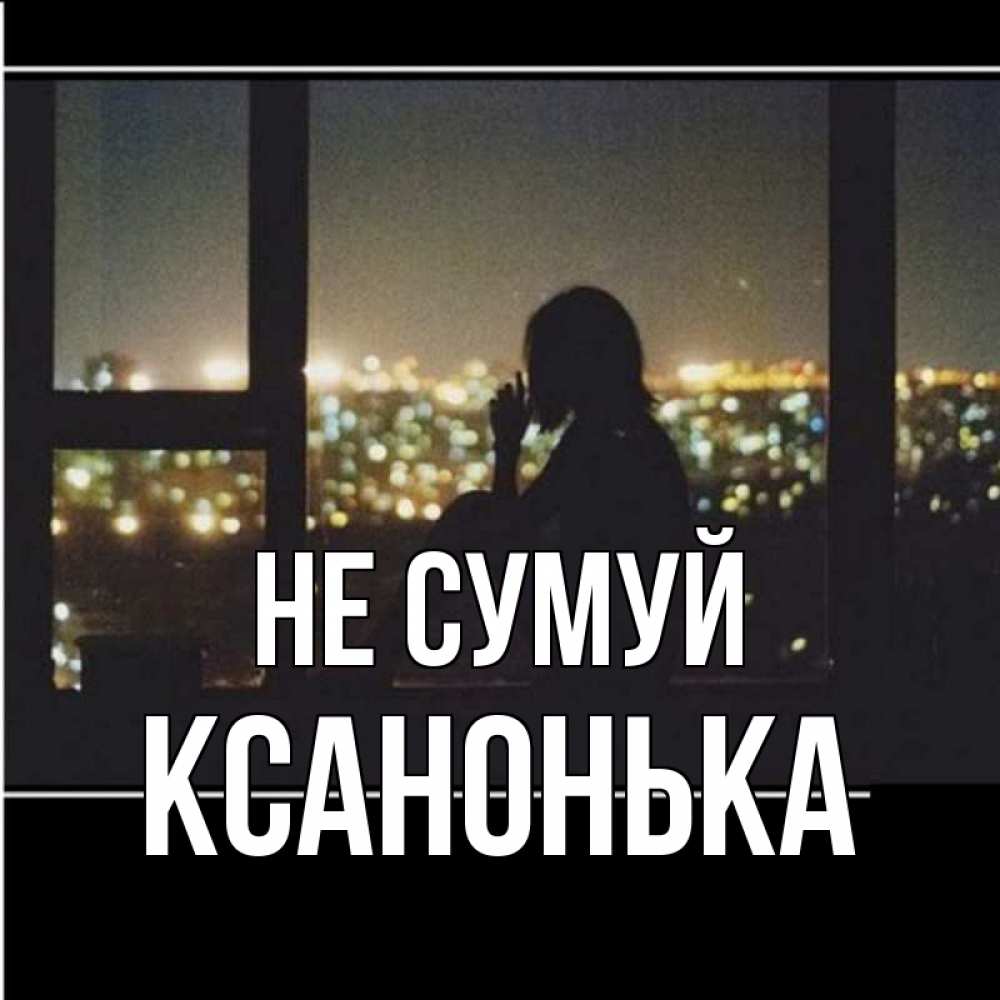 Открытка на каждый день з підписом, Ксанонька Не сумуй смотрит на ночной город Прикольна листівка з побажанням онлайн скачати безкоштовно 