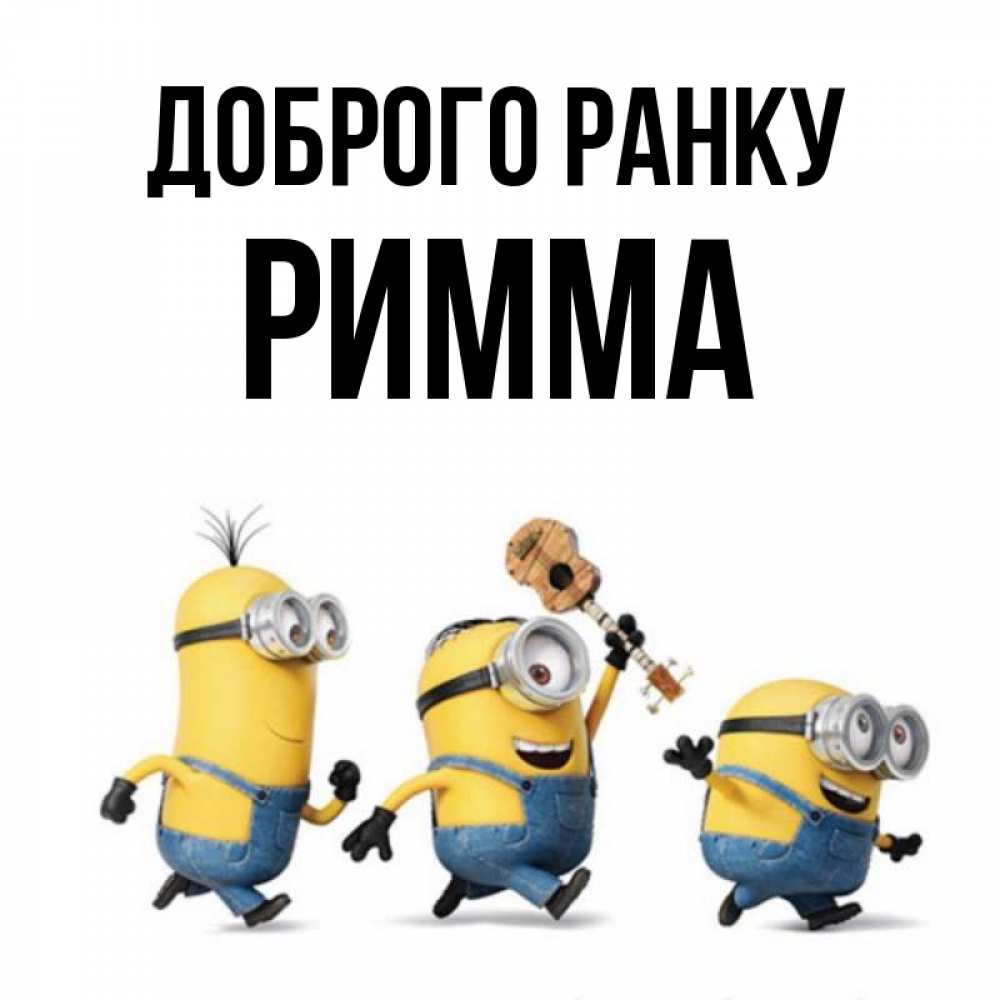 Открытка на каждый день з підписом, Римма Доброго ранку миньоны и прекрасное утро Прикольна листівка з побажанням онлайн скачати безкоштовно 