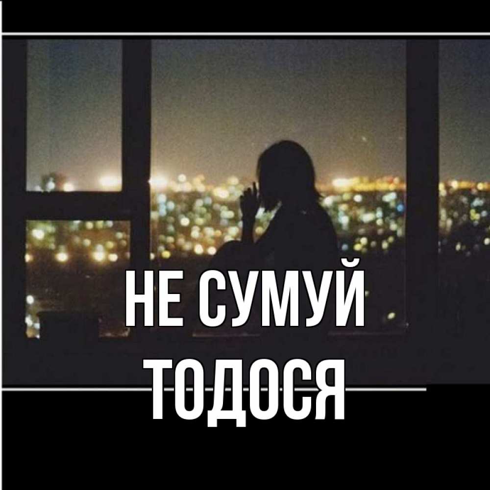 Открытка на каждый день з підписом, Тодося Не сумуй смотрит на ночной город Прикольна листівка з побажанням онлайн скачати безкоштовно 