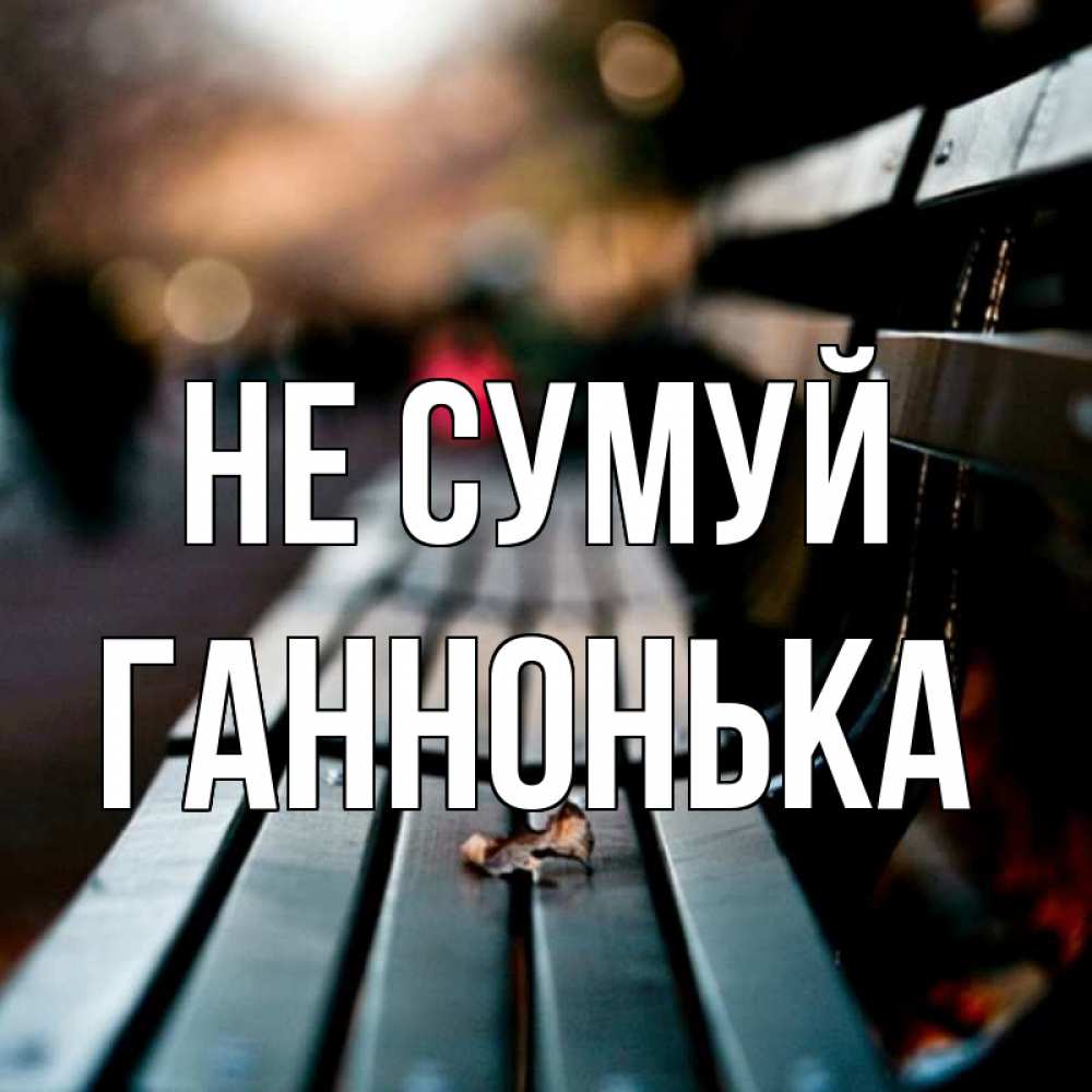Открытка на каждый день з підписом, Ганнонька Не сумуй размытый фон Прикольна листівка з побажанням онлайн скачати безкоштовно 