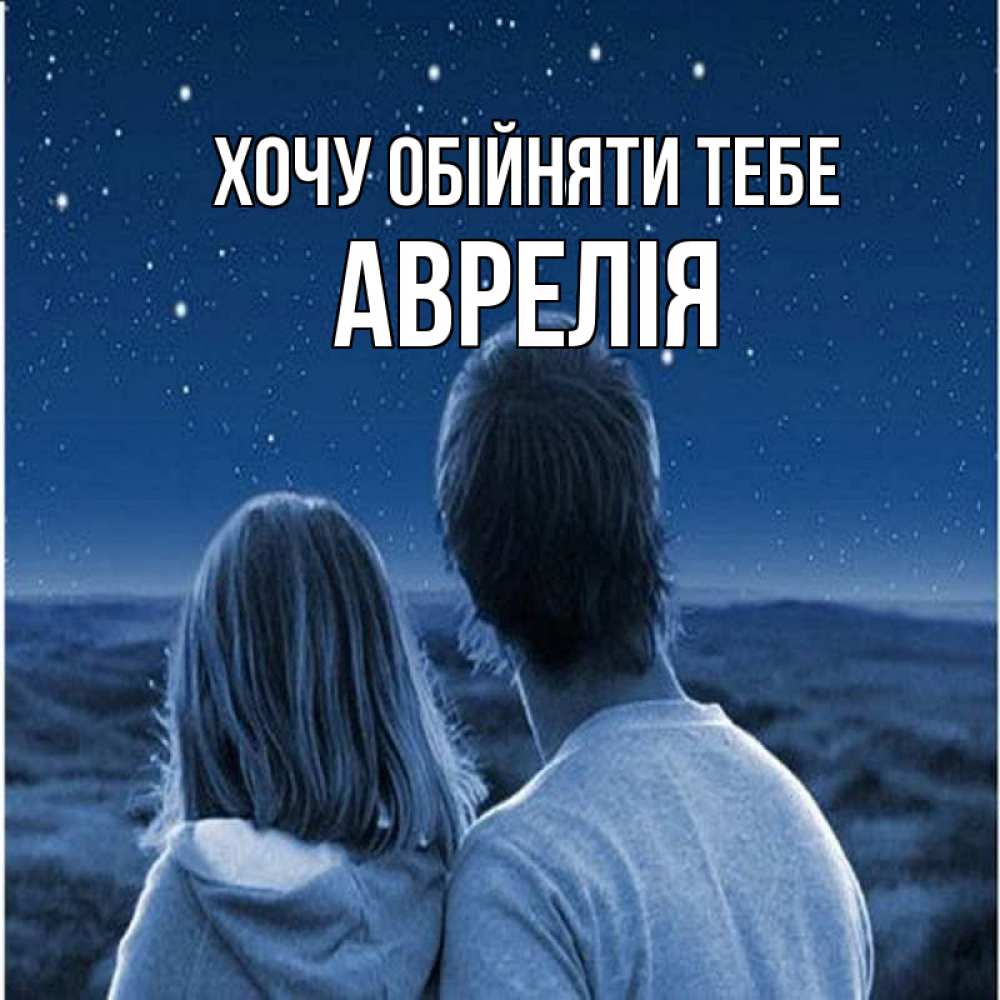 Открытка на каждый день з підписом, Аврелія Хочу обійняти тебе парень с девушкой смотрят на звезды Прикольна листівка з побажанням онлайн скачати безкоштовно 