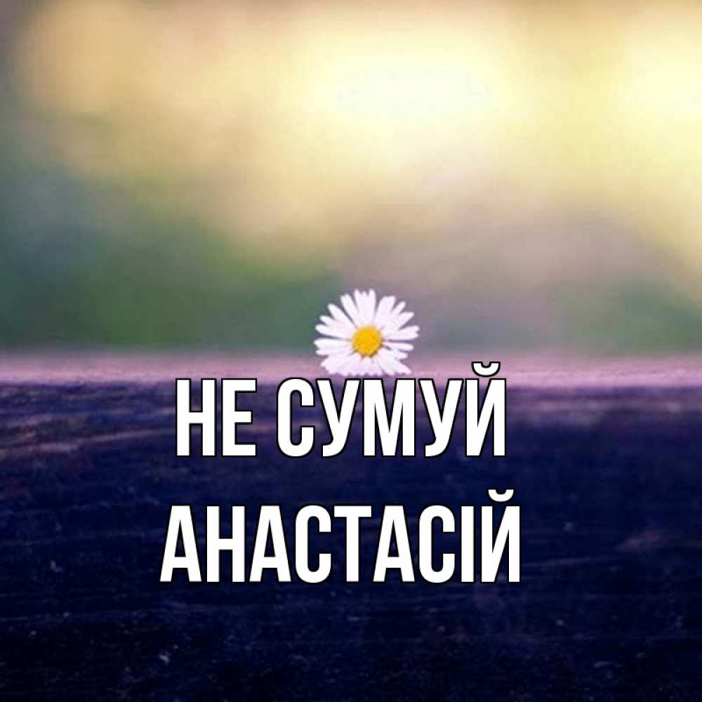 Открытка на каждый день з підписом, Анастасій Не сумуй красота Прикольна листівка з побажанням онлайн скачати безкоштовно 