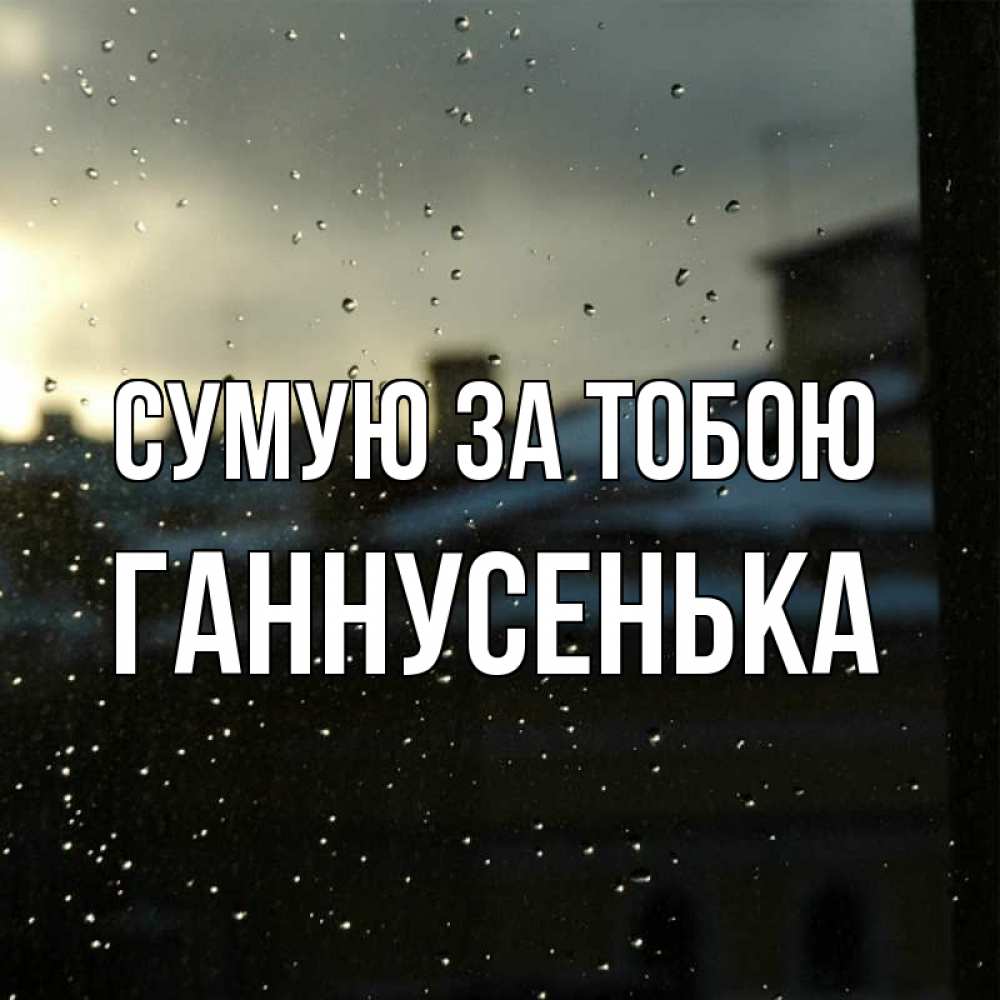 Открытка на каждый день з підписом, Ганнусенька Сумую за тобою капли на стекле Прикольна листівка з побажанням онлайн скачати безкоштовно 