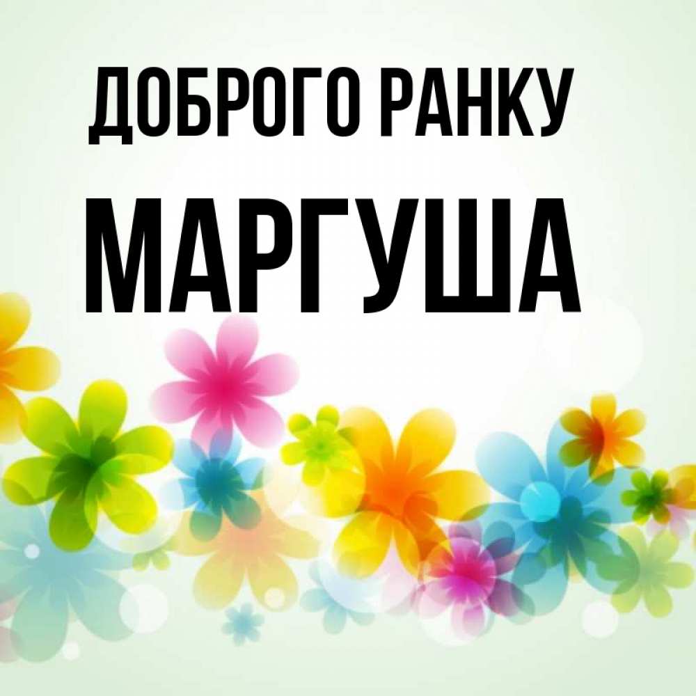 Открытка на каждый день з підписом, Маргуша Доброго ранку позитивные цветочки Прикольна листівка з побажанням онлайн скачати безкоштовно 