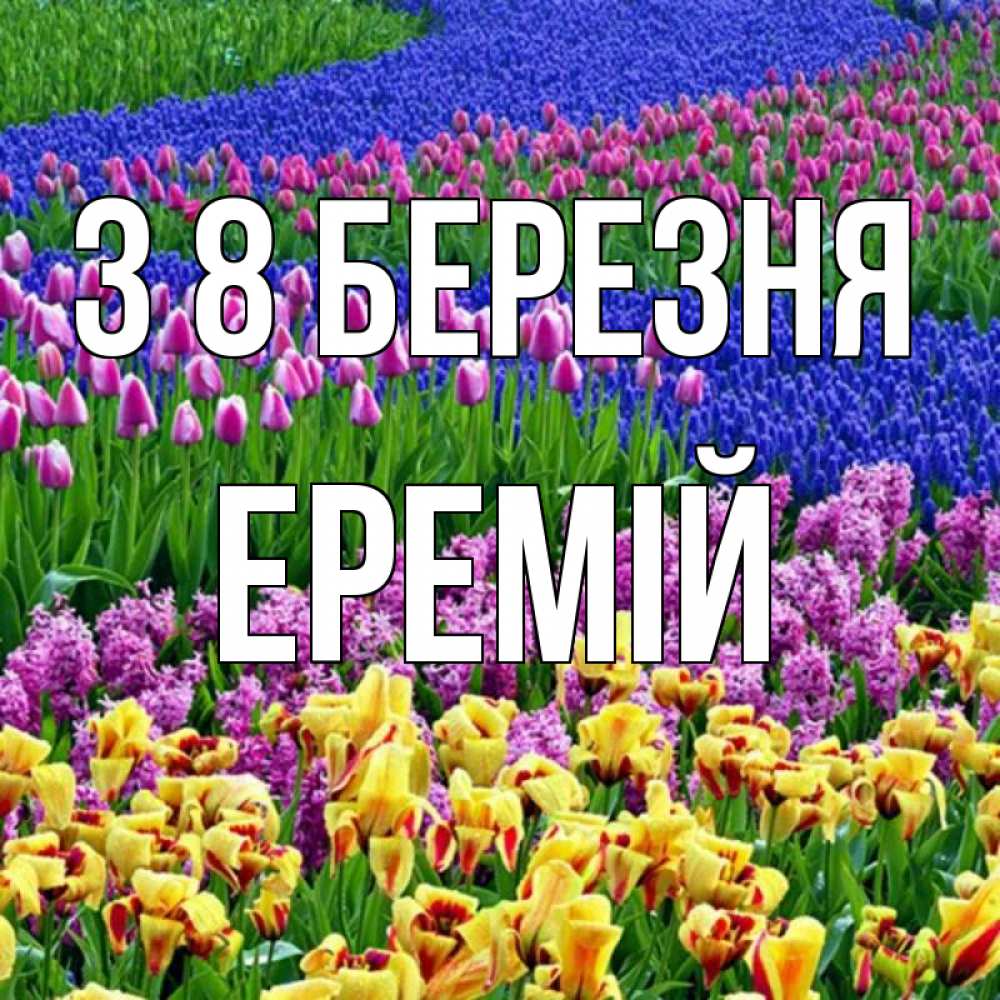 Открытка на каждый день з підписом, Еремій З 8 БЕРЕЗНЯ цветы Прикольна листівка з побажанням онлайн скачати безкоштовно 