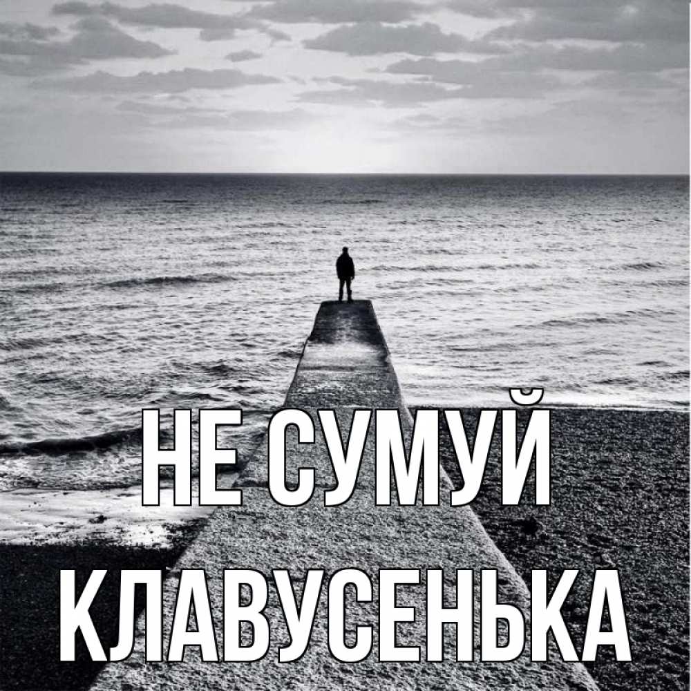 Открытка на каждый день з підписом, Клавусенька Не сумуй море Прикольна листівка з побажанням онлайн скачати безкоштовно 