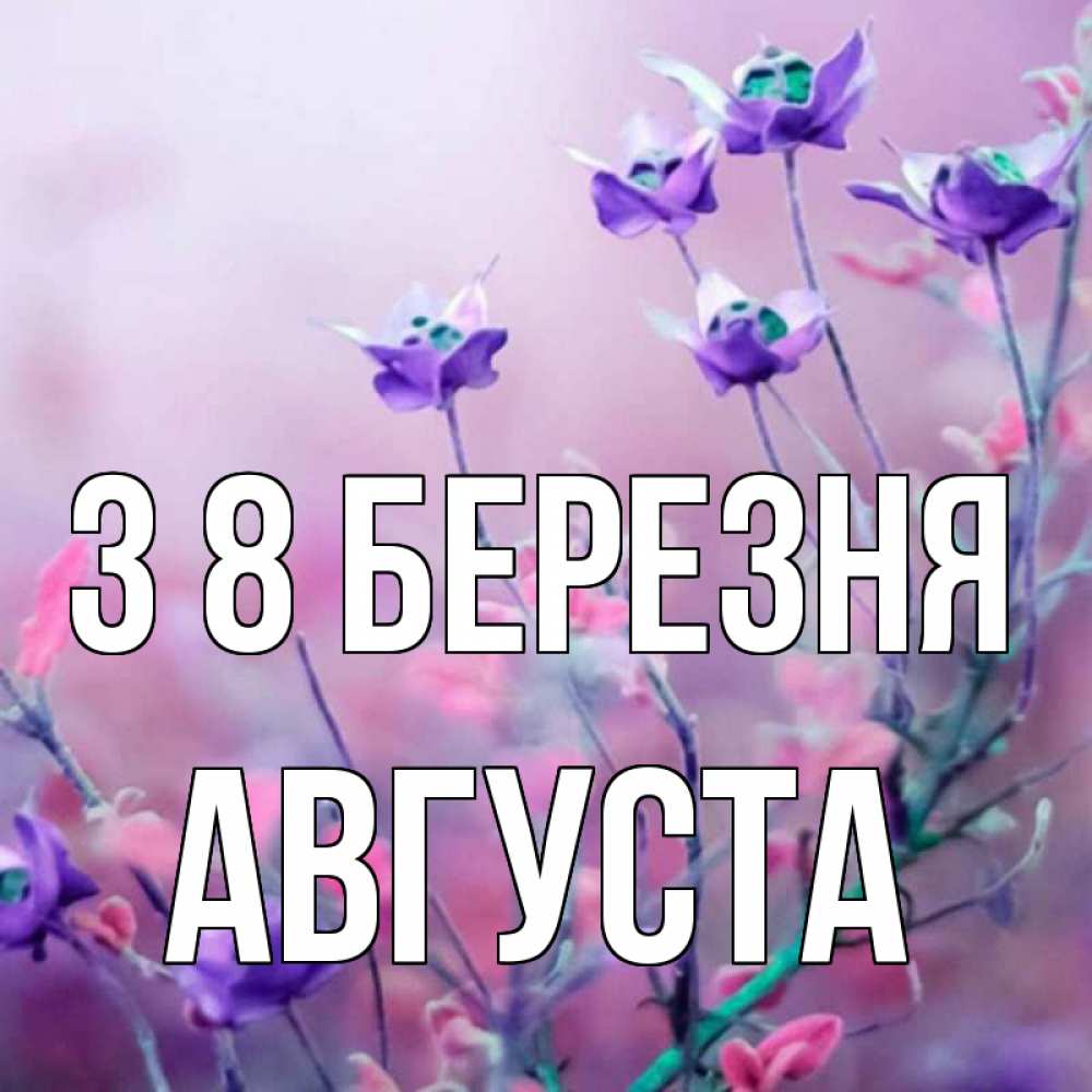 Открытка на каждый день з підписом, Августа З 8 БЕРЕЗНЯ международный женский день 2 Прикольна листівка з побажанням онлайн скачати безкоштовно 