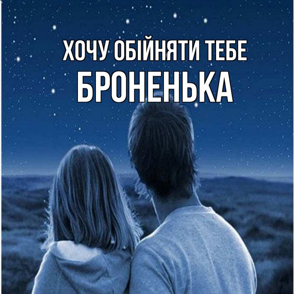 Открытка на каждый день з підписом, Броненька Хочу обійняти тебе парень с девушкой смотрят на звезды Прикольна листівка з побажанням онлайн скачати безкоштовно 
