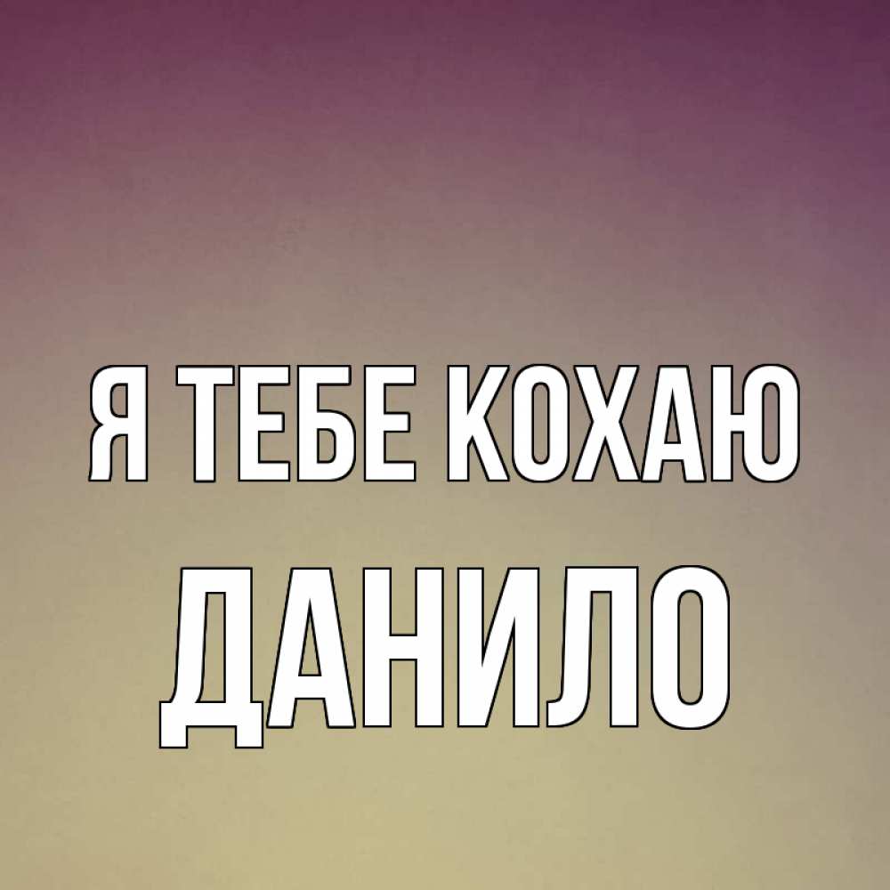 Открытка на каждый день з підписом, Данило Я тебе кохаю для любимой Прикольна листівка з побажанням онлайн скачати безкоштовно 