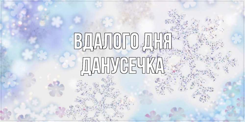 Открытка на каждый день з підписом, Данусечка Вдалого дня снежинки с пожеланиями удачного дня Прикольна листівка з побажанням онлайн скачати безкоштовно 