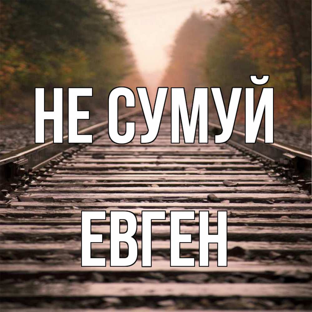 Открытка на каждый день з підписом, Евген Не сумуй лес и железная дорога Прикольна листівка з побажанням онлайн скачати безкоштовно 