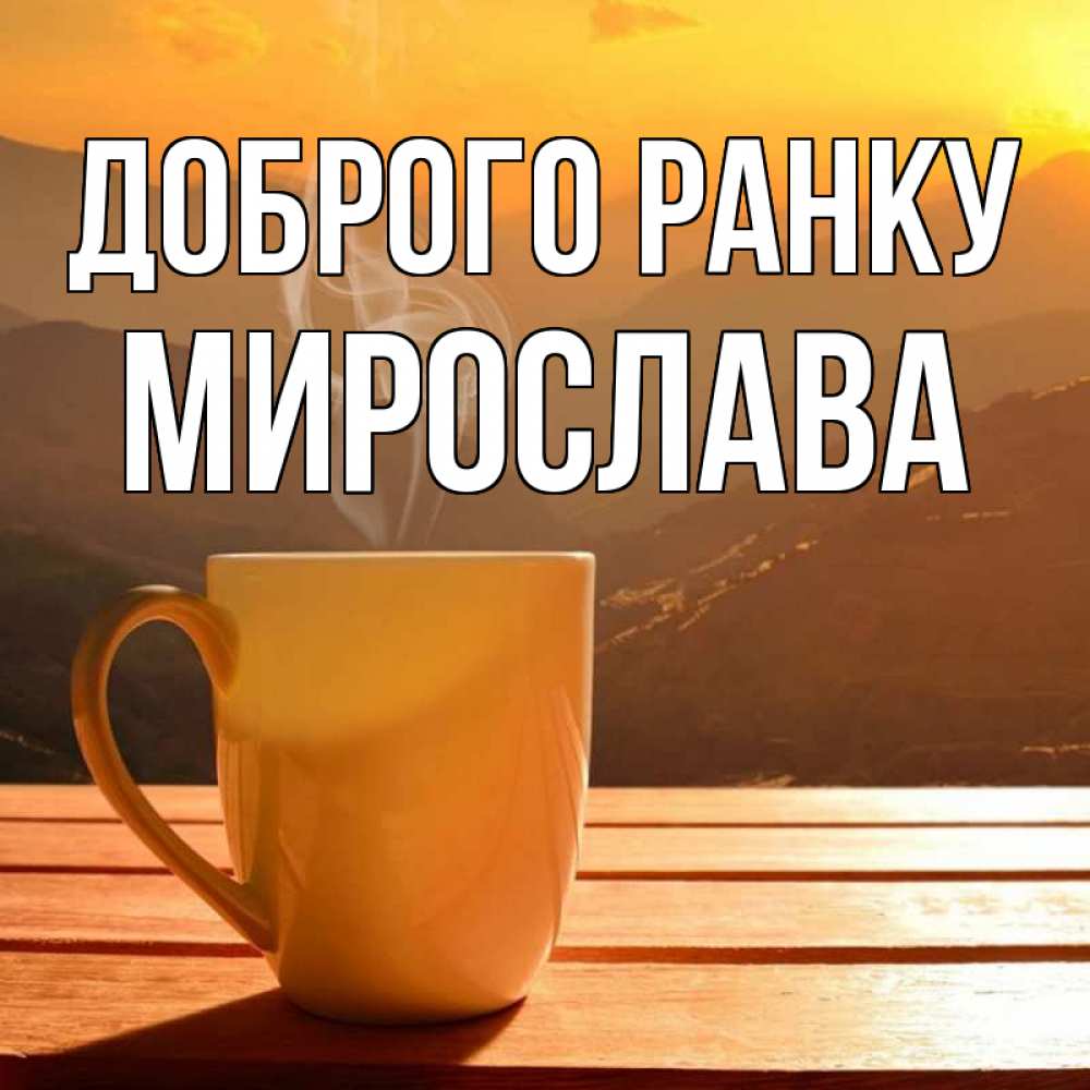 Открытка на каждый день з підписом, Мирослава Доброго ранку кофе в горах Прикольна листівка з побажанням онлайн скачати безкоштовно 