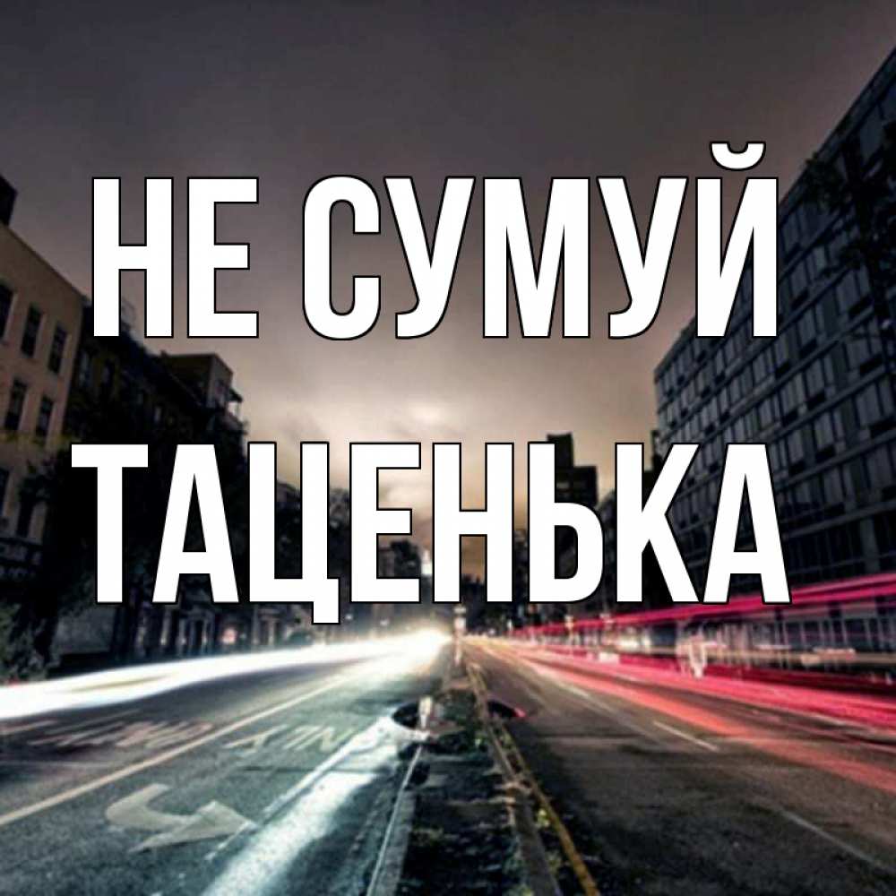 Открытка на каждый день з підписом, Таценька Не сумуй съемка ночью Прикольна листівка з побажанням онлайн скачати безкоштовно 