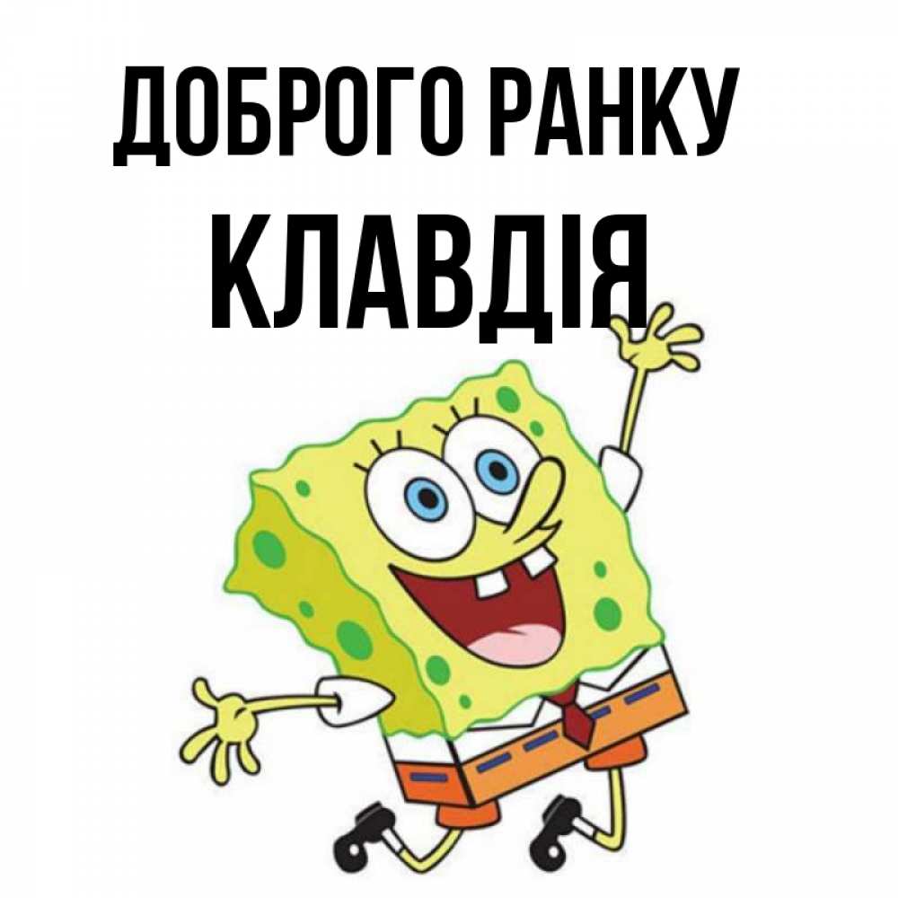 Открытка на каждый день з підписом, Клавдія Доброго ранку улыбающийся спанч Боб Прикольна листівка з побажанням онлайн скачати безкоштовно 