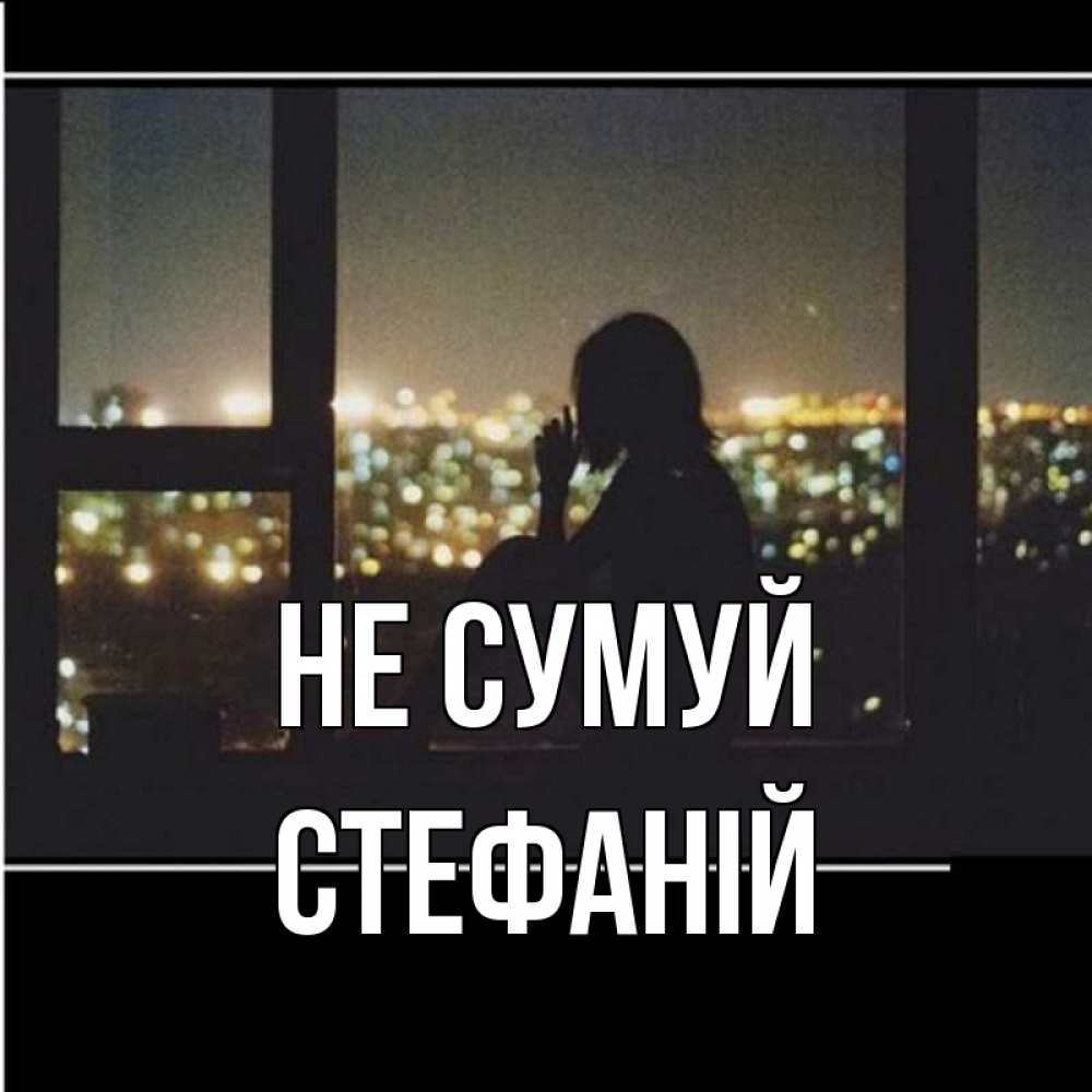 Открытка на каждый день з підписом, Стефаній Не сумуй смотрит на ночной город Прикольна листівка з побажанням онлайн скачати безкоштовно 