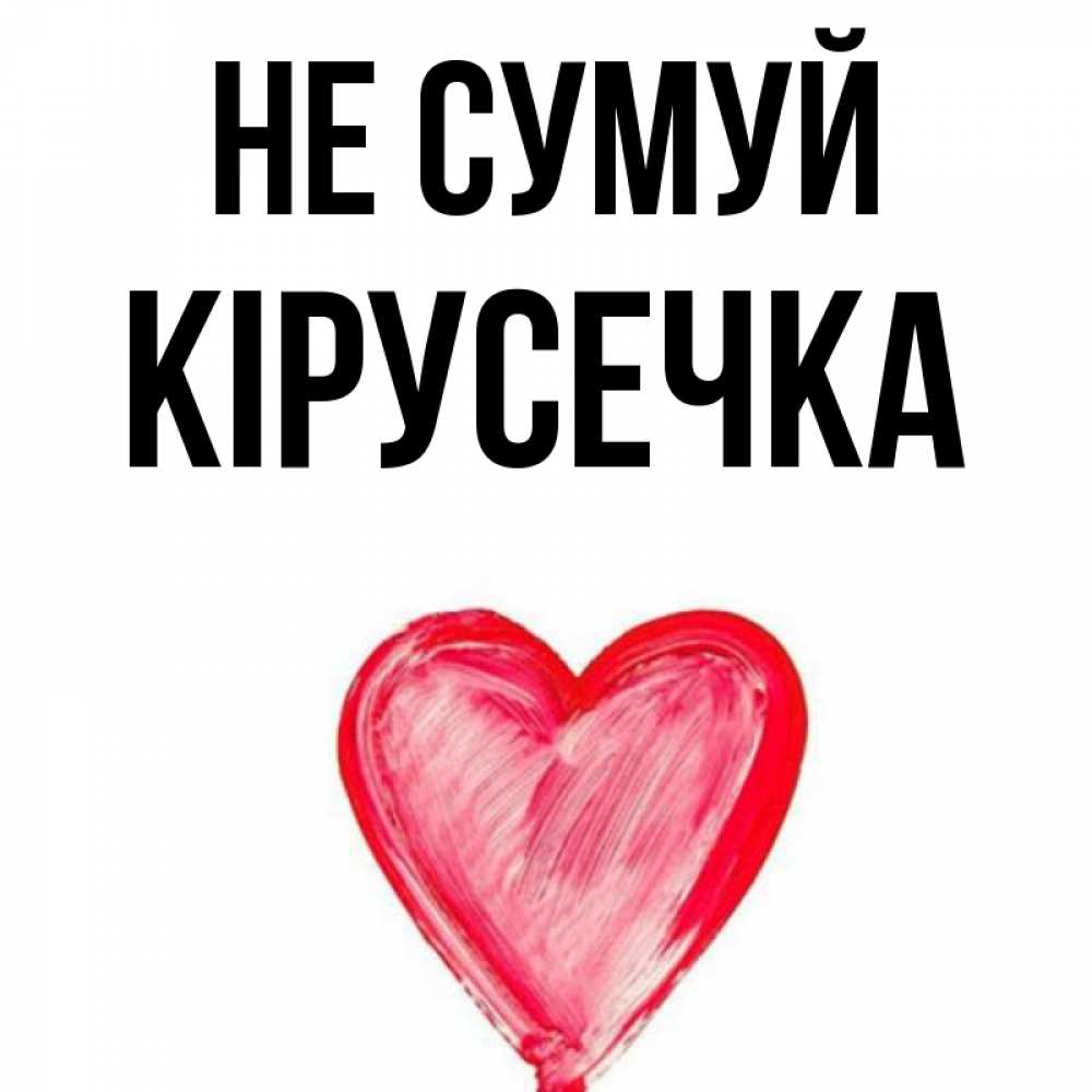 Открытка на каждый день з підписом, Кірусечка Не сумуй сердечко Прикольна листівка з побажанням онлайн скачати безкоштовно 