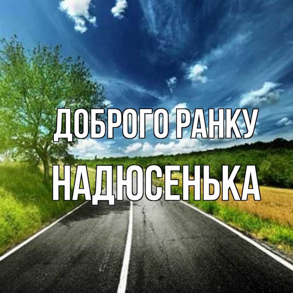 Открытка на каждый день з підписом, Надюсенька Доброго ранку дорога и небо Прикольна листівка з побажанням онлайн скачати безкоштовно 