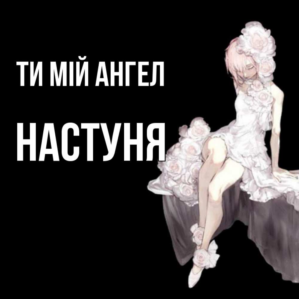 Открытка на каждый день з підписом, Настуня Ти мій ангел девушка в стиле аниме как ангел Прикольна листівка з побажанням онлайн скачати безкоштовно 
