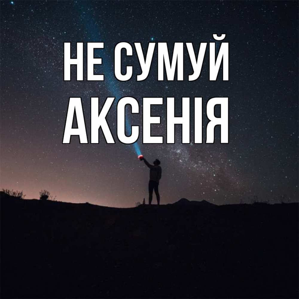 Открытка на каждый день з підписом, Аксенія Не сумуй луч света и млечный путь Прикольна листівка з побажанням онлайн скачати безкоштовно 