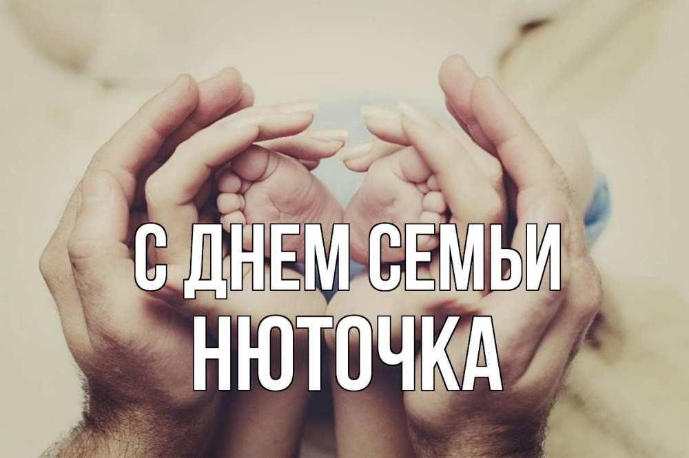 Открытка на каждый день з підписом, Нюточка С днем семьи Семья, малыш, руки Прикольна листівка з побажанням онлайн скачати безкоштовно 