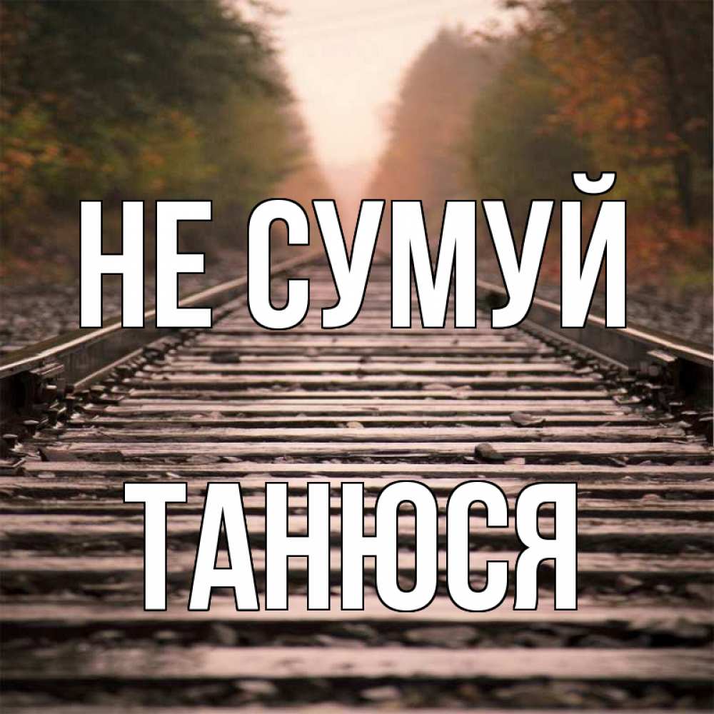 Открытка на каждый день з підписом, Танюся Не сумуй лес и железная дорога Прикольна листівка з побажанням онлайн скачати безкоштовно 