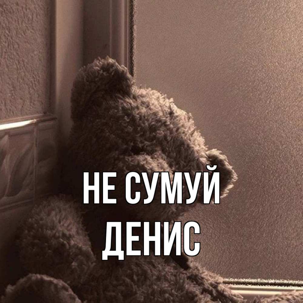 Открытка на каждый день з підписом, Денис Не сумуй стекол рефленое Прикольна листівка з побажанням онлайн скачати безкоштовно 