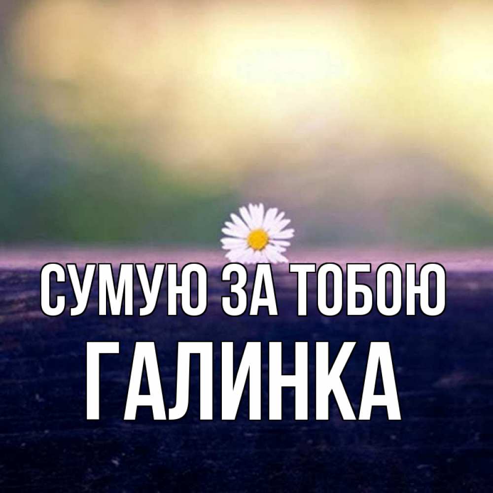 Открытка на каждый день з підписом, Галинка Сумую за тобою приходи в гости Прикольна листівка з побажанням онлайн скачати безкоштовно 