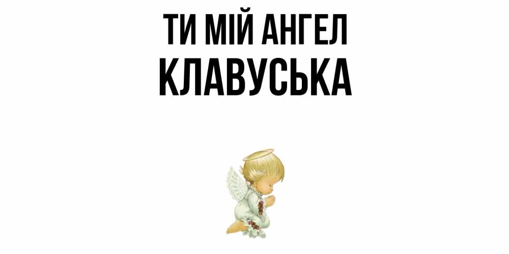 Открытка на каждый день з підписом, Клавуська Ти мій ангел ангел Прикольна листівка з побажанням онлайн скачати безкоштовно 