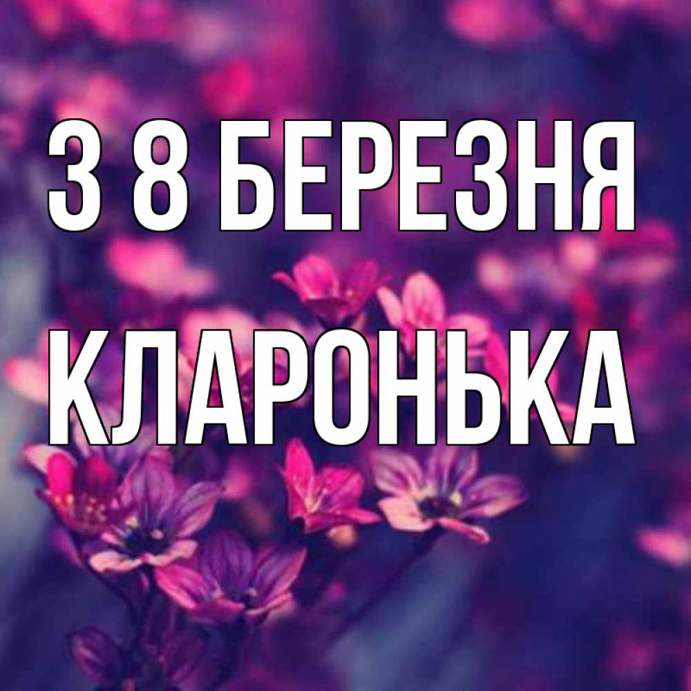 Открытка на каждый день з підписом, Кларонька З 8 БЕРЕЗНЯ небольшие цветы 1 Прикольна листівка з побажанням онлайн скачати безкоштовно 
