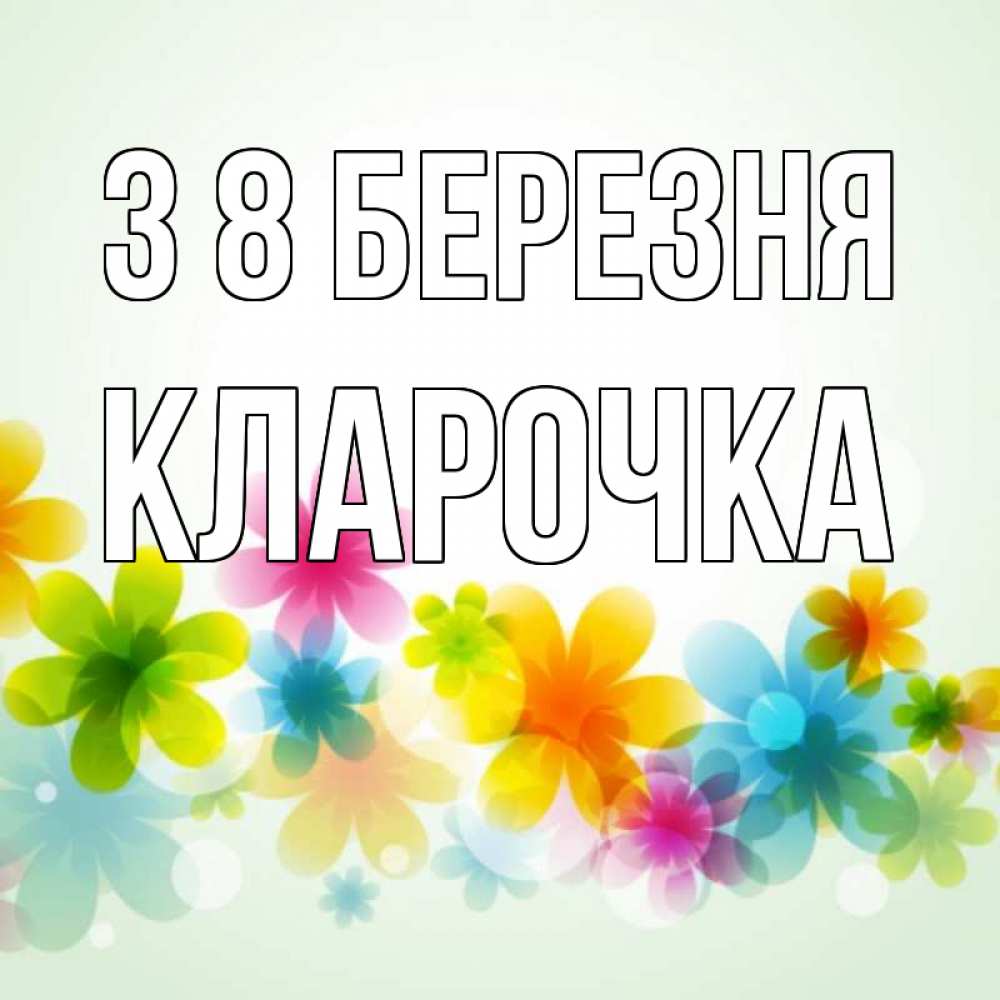 Открытка на каждый день з підписом, Кларочка З 8 БЕРЕЗНЯ цветы Прикольна листівка з побажанням онлайн скачати безкоштовно 