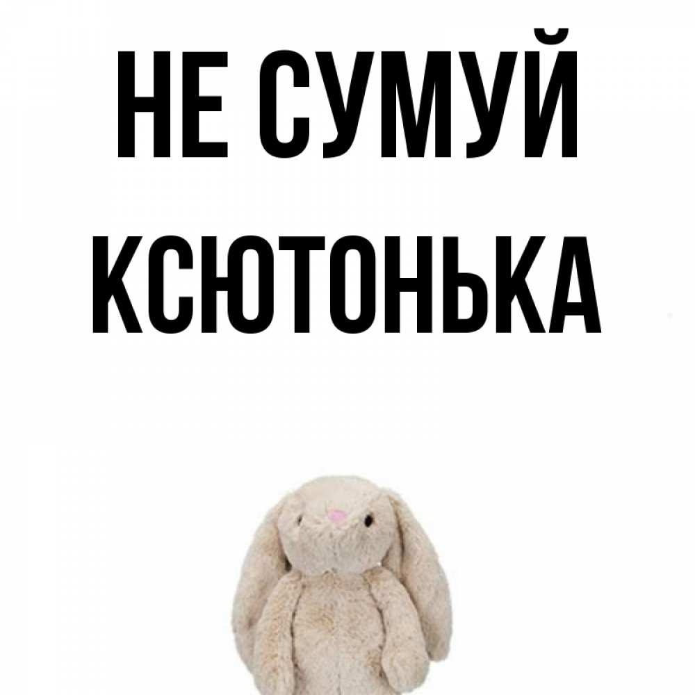 Открытка на каждый день з підписом, Ксютонька Не сумуй детская игрушка зайчика Прикольна листівка з побажанням онлайн скачати безкоштовно 