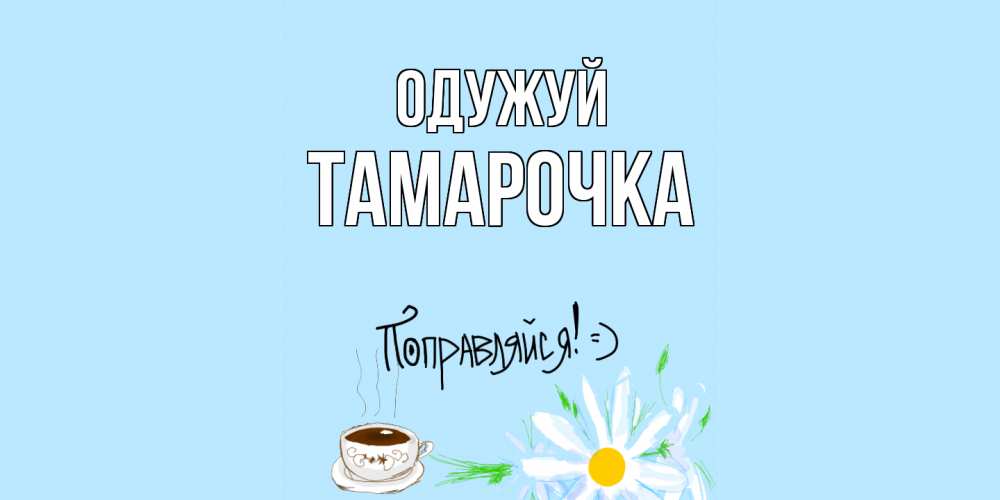 Открытка на каждый день з підписом, Тамарочка Одужуй чай Прикольна листівка з побажанням онлайн скачати безкоштовно 
