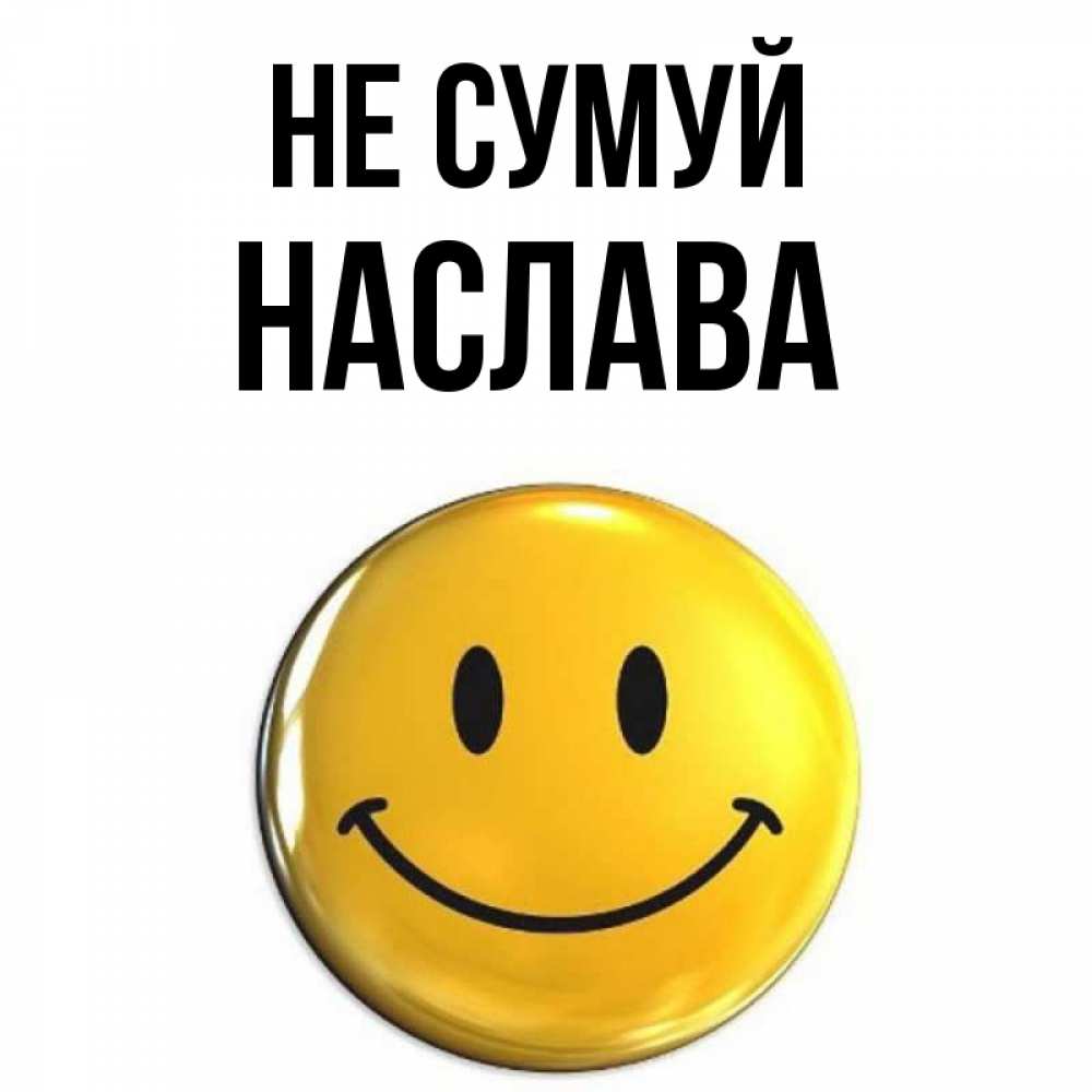 Открытка на каждый день з підписом, Наслава Не сумуй триде смайл Прикольна листівка з побажанням онлайн скачати безкоштовно 
