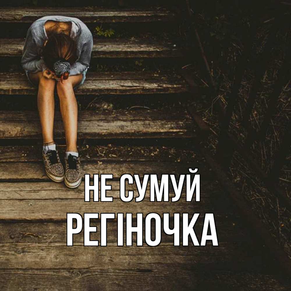 Открытка на каждый день з підписом, Регіночка Не сумуй девушка сидит на деревянных ступеньках Прикольна листівка з побажанням онлайн скачати безкоштовно 