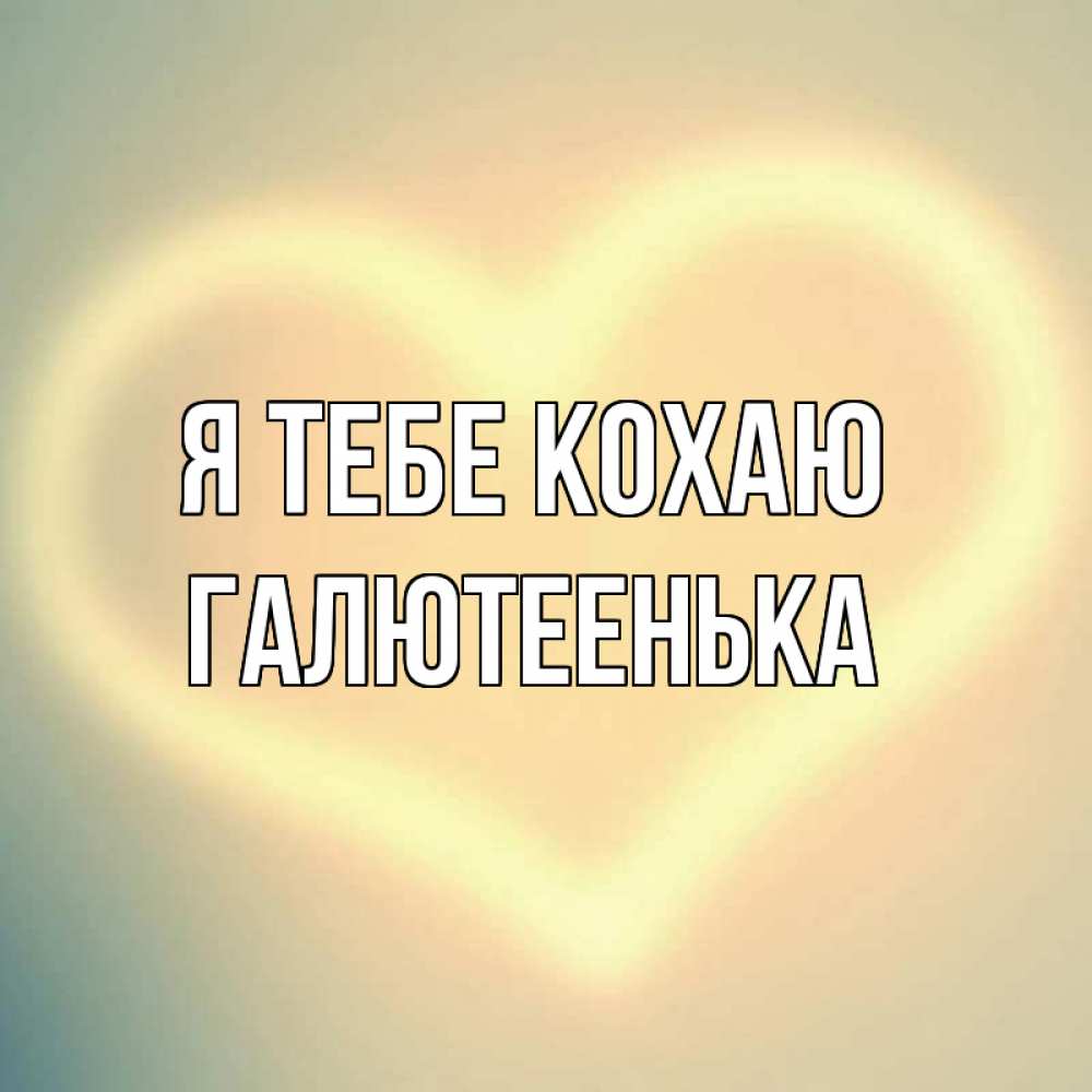 Открытка на каждый день з підписом, Галютеенька Я тебе кохаю сердце Прикольна листівка з побажанням онлайн скачати безкоштовно 
