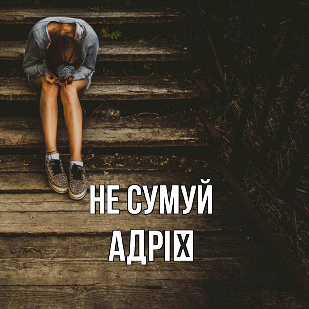 Открытка на каждый день з підписом, Адрії Не сумуй девушка сидит на деревянных ступеньках Прикольна листівка з побажанням онлайн скачати безкоштовно 