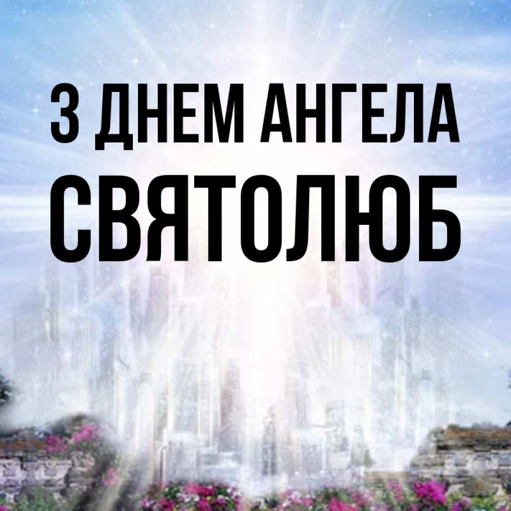 Открытка на каждый день з підписом, Святолюб З Днем ангела небесный свет Прикольна листівка з побажанням онлайн скачати безкоштовно 
