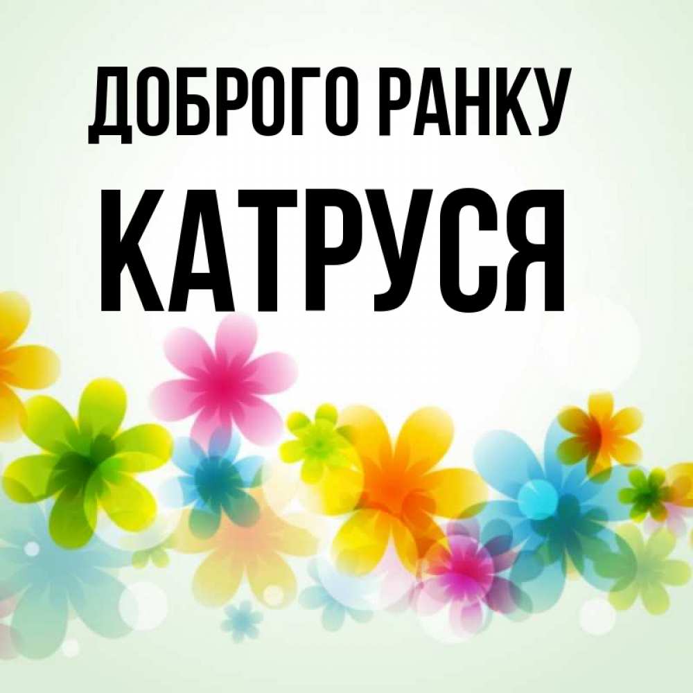 Открытка на каждый день з підписом, Катруся Доброго ранку позитивные цветочки Прикольна листівка з побажанням онлайн скачати безкоштовно 