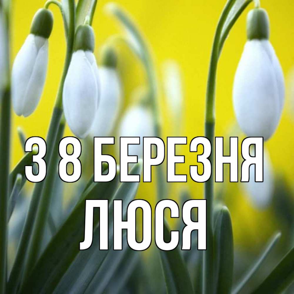 Открытка на каждый день з підписом, Люся З 8 БЕРЕЗНЯ весенние цветы Прикольна листівка з побажанням онлайн скачати безкоштовно 